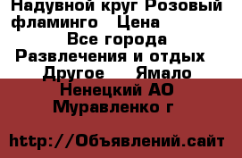 Надувной круг Розовый фламинго › Цена ­ 1 500 - Все города Развлечения и отдых » Другое   . Ямало-Ненецкий АО,Муравленко г.